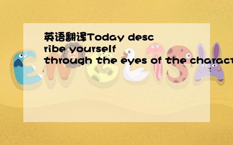 英语翻译Today describe yourself through the eyes of the characte