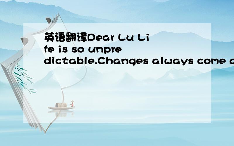 英语翻译Dear Lu Life is so unpredictable.Changes always come alo