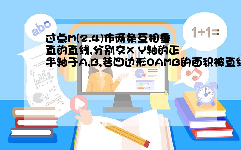 过点M(2.4)作两条互相垂直的直线,分别交X Y轴的正半轴于A,B,若四边形OAMB的面积被直线AB平分,求直线AB的