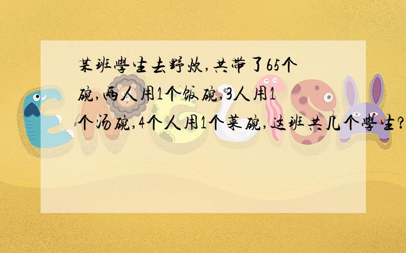 某班学生去野炊,共带了65个碗,两人用1个饭碗,3人用1个汤碗,4个人用1个菜碗,这班共几个学生?