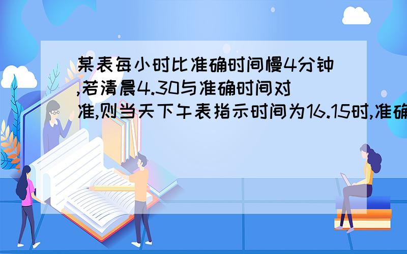 某表每小时比准确时间慢4分钟,若清晨4.30与准确时间对准,则当天下午表指示时间为16.15时,准确时间应是几