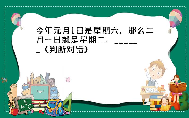 今年元月1日是星期六，那么二月一日就是星期二．______（判断对错）