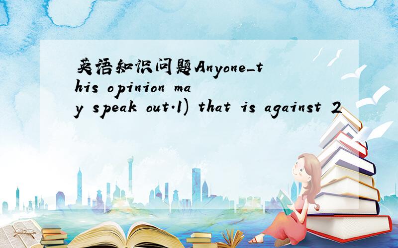 英语知识问题Anyone_this opinion may speak out.1) that is against 2