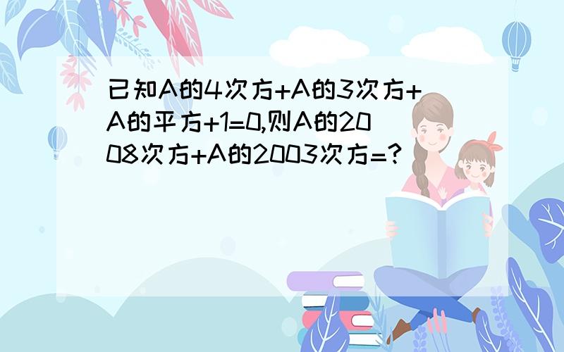 已知A的4次方+A的3次方+A的平方+1=0,则A的2008次方+A的2003次方=?