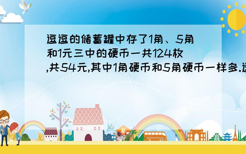 逗逗的储蓄罐中存了1角、5角和1元三中的硬币一共124枚,共54元,其中1角硬币和5角硬币一样多.逗逗的储蓄