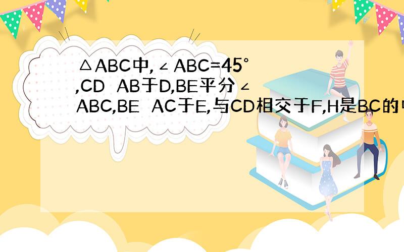 △ABC中,∠ABC=45°,CD⊥AB于D,BE平分∠ABC,BE⊥AC于E,与CD相交于F,H是BC的中点,连结DH