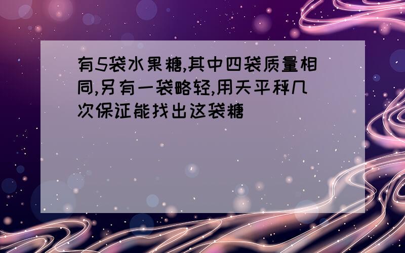 有5袋水果糖,其中四袋质量相同,另有一袋略轻,用天平秤几次保证能找出这袋糖