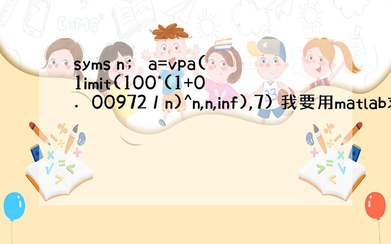 syms n； a=vpa(1imit(100*(1+0．00972／n)^n,n,inf),7) 我要用matlab求