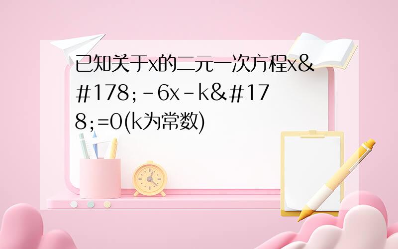 已知关于x的二元一次方程x²-6x-k²=0(k为常数)