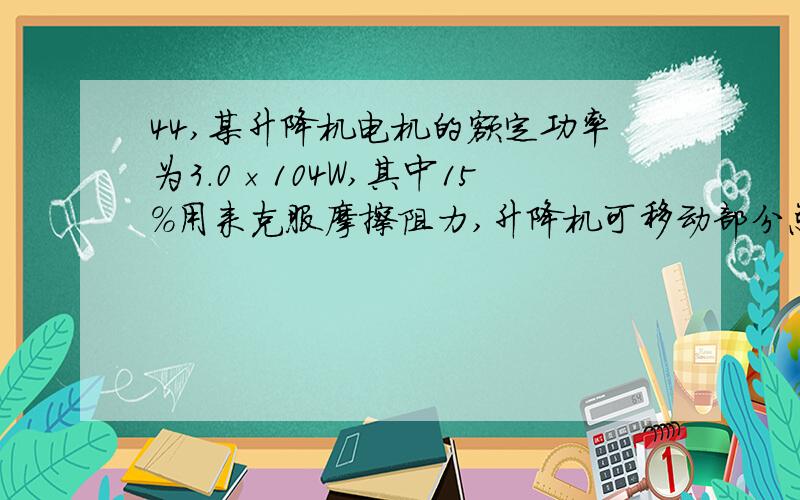 44,某升降机电机的额定功率为3.0×104W,其中15%用来克服摩擦阻力,升降机可移动部分总重6.0×103N,设每位