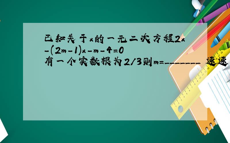 已知关于x的一元二次方程2x-(2m-1)x-m-4=0有一个实数根为2/3则m=_______ 速速来