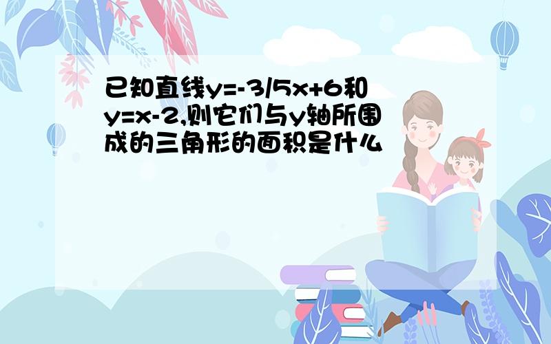 已知直线y=-3/5x+6和y=x-2,则它们与y轴所围成的三角形的面积是什么