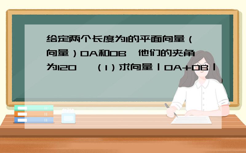 给定两个长度为1的平面向量（向量）OA和OB,他们的夹角为120° （1）求向量｜OA+OB｜