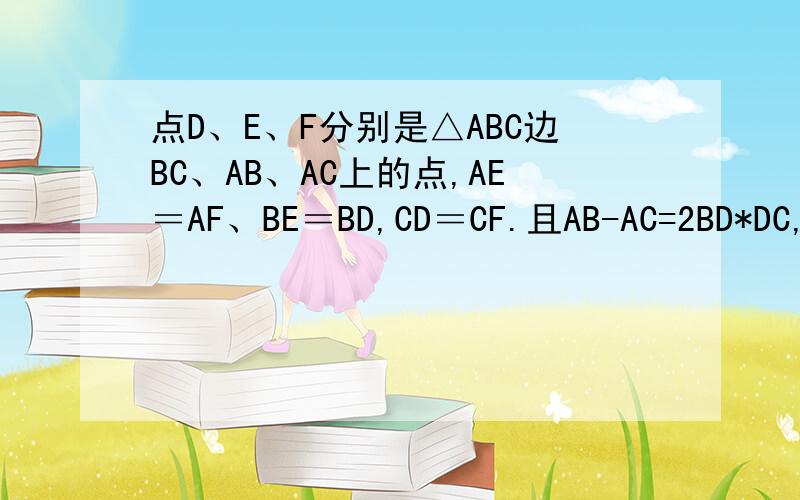 点D、E、F分别是△ABC边BC、AB、AC上的点,AE＝AF、BE＝BD,CD＝CF.且AB-AC=2BD*DC,AB