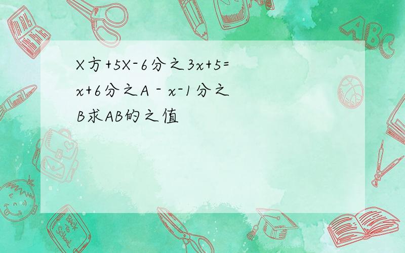 X方+5X-6分之3x+5=x+6分之A - x-1分之B求AB的之值