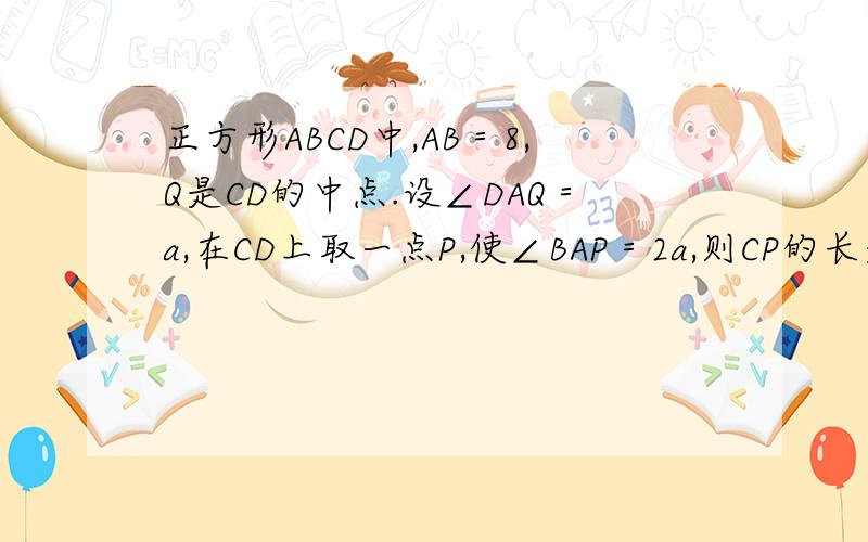 正方形ABCD中,AB＝8,Q是CD的中点.设∠DAQ＝a,在CD上取一点P,使∠BAP＝2a,则CP的长是