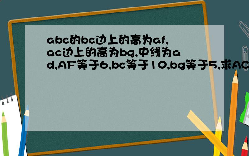 abc的bc边上的高为af,ac边上的高为bg,中线为ad,AF等于6,bc等于10,bg等于5,求AC的长