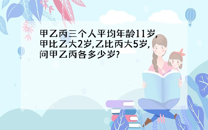 甲乙丙三个人平均年龄11岁,甲比乙大2岁,乙比丙大5岁,问甲乙丙各多少岁?