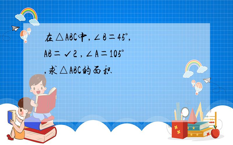 在△ABC中,∠B＝45°,AB＝√2 ,∠A＝105°,求△ABC的面积