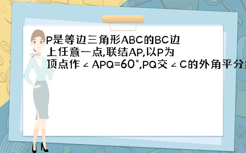 P是等边三角形ABC的BC边上任意一点,联结AP,以P为顶点作∠APQ=60°,PQ交∠C的外角平分线于Q.