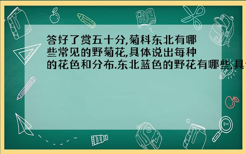 答好了赏五十分,菊科东北有哪些常见的野菊花,具体说出每种的花色和分布.东北蓝色的野花有哪些,具体说出每种的花色和分布.我