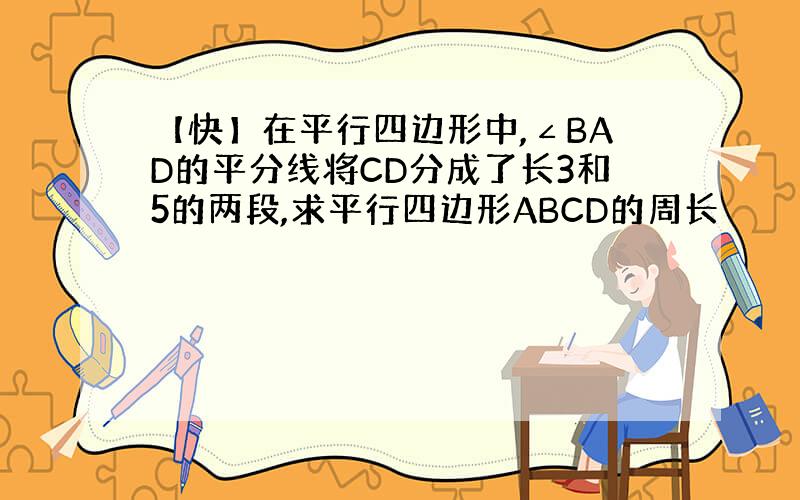 【快】在平行四边形中,∠BAD的平分线将CD分成了长3和5的两段,求平行四边形ABCD的周长