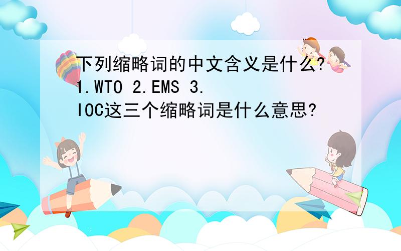 下列缩略词的中文含义是什么?1.WTO 2.EMS 3.IOC这三个缩略词是什么意思?