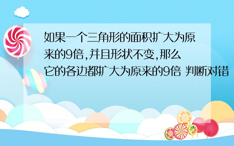 如果一个三角形的面积扩大为原来的9倍,并且形状不变,那么它的各边都扩大为原来的9倍 判断对错