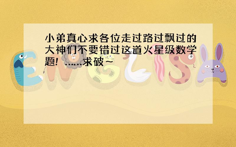 小弟真心求各位走过路过飘过的大神们不要错过这道火星级数学题!……求破～