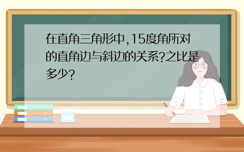 在直角三角形中,15度角所对的直角边与斜边的关系?之比是多少?