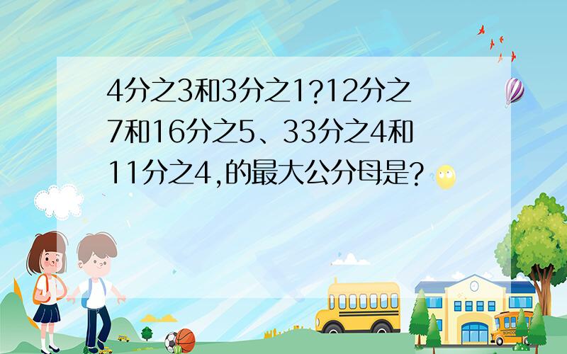 4分之3和3分之1?12分之7和16分之5、33分之4和11分之4,的最大公分母是?