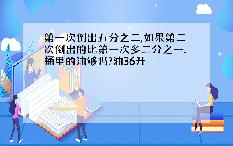 第一次倒出五分之二,如果第二次倒出的比第一次多二分之一.桶里的油够吗?油36升