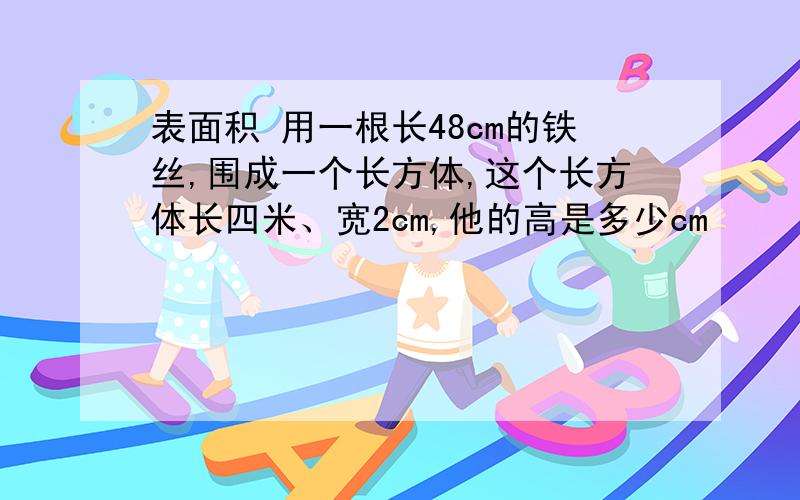 表面积 用一根长48cm的铁丝,围成一个长方体,这个长方体长四米、宽2cm,他的高是多少cm