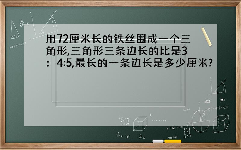 用72厘米长的铁丝围成一个三角形,三角形三条边长的比是3：4:5,最长的一条边长是多少厘米?