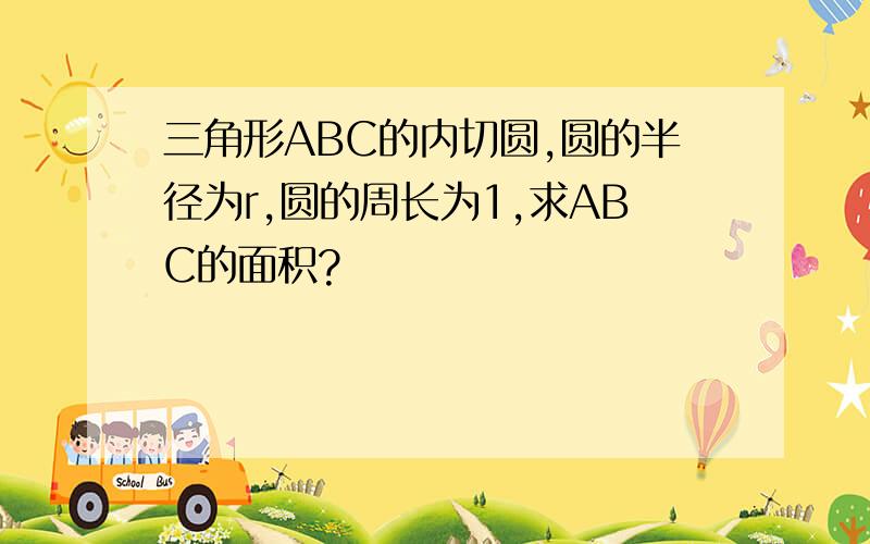 三角形ABC的内切圆,圆的半径为r,圆的周长为1,求ABC的面积?