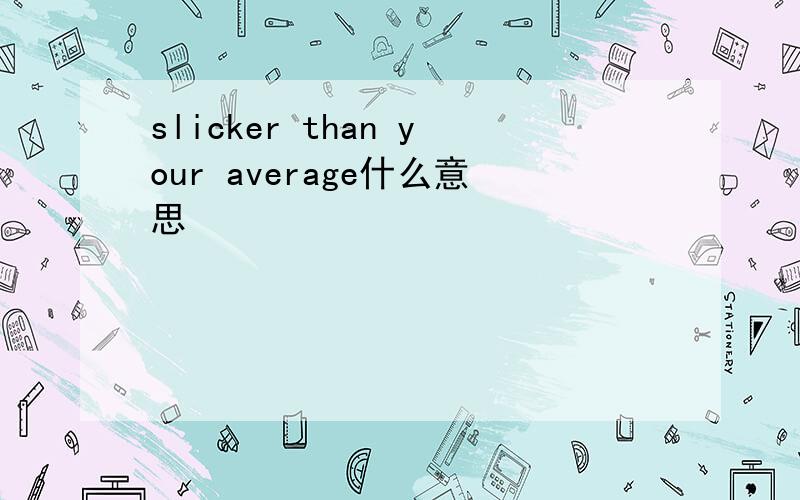 slicker than your average什么意思