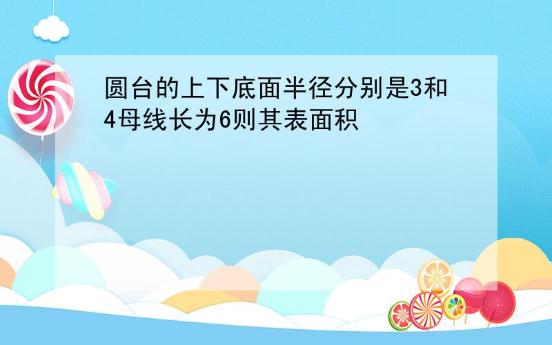 圆台的上下底面半径分别是3和4母线长为6则其表面积