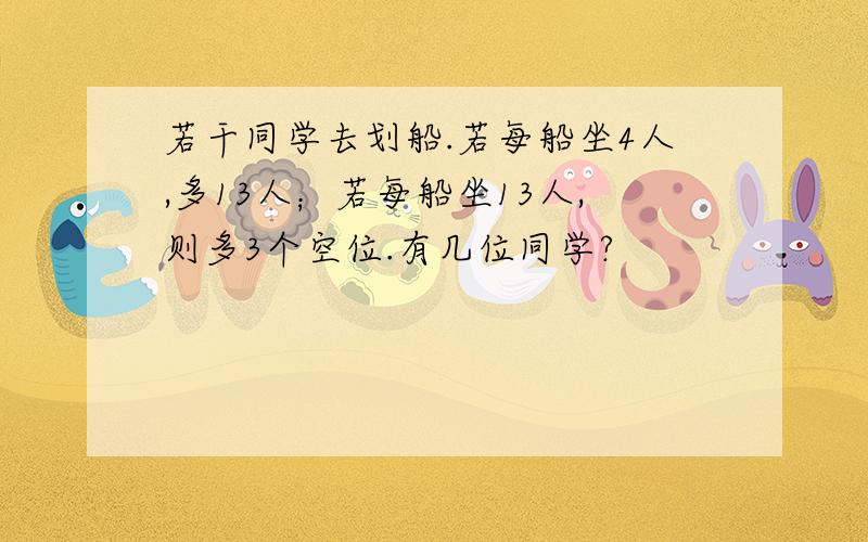 若干同学去划船.若每船坐4人,多13人；若每船坐13人,则多3个空位.有几位同学?