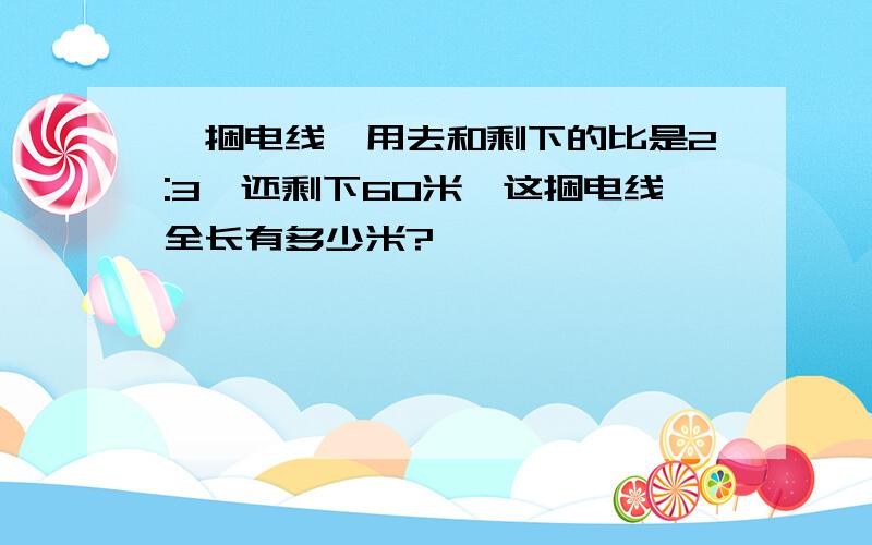 一捆电线,用去和剩下的比是2:3,还剩下60米,这捆电线全长有多少米?