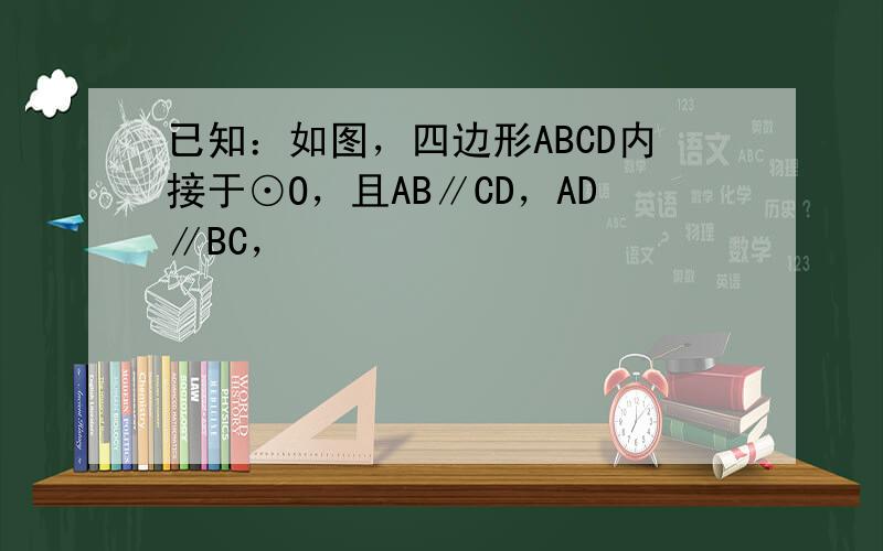 已知：如图，四边形ABCD内接于⊙O，且AB∥CD，AD∥BC，