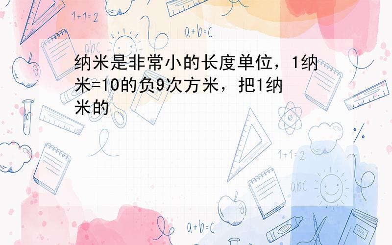 纳米是非常小的长度单位，1纳米=10的负9次方米，把1纳米的