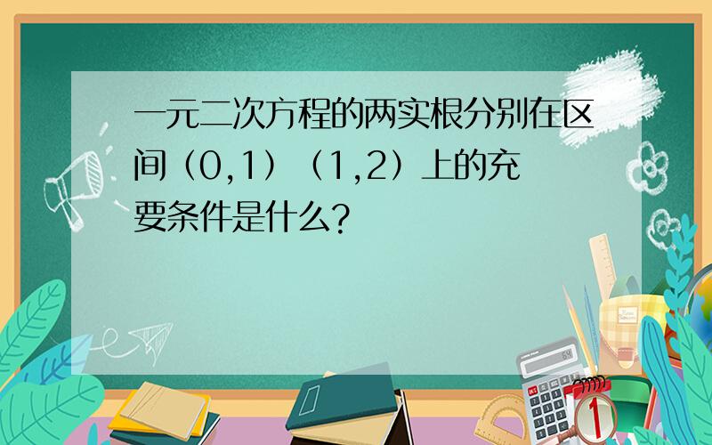 一元二次方程的两实根分别在区间（0,1）（1,2）上的充要条件是什么?