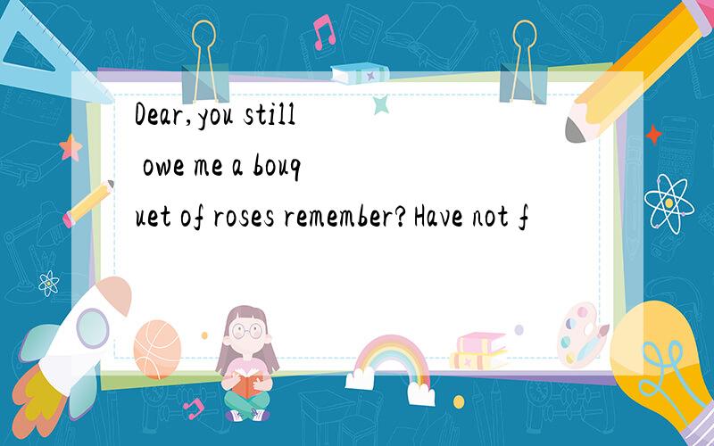 Dear,you still owe me a bouquet of roses remember?Have not f