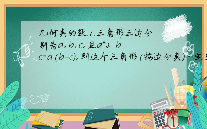 几何类的题.1.三角形三边分别为a,b,c,且a^2-bc=a(b-c),则这个三角形(按边分类)一定是什么三角形.(麻