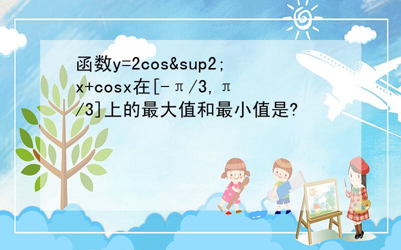 函数y=2cos²x+cosx在[-π/3,π/3]上的最大值和最小值是?