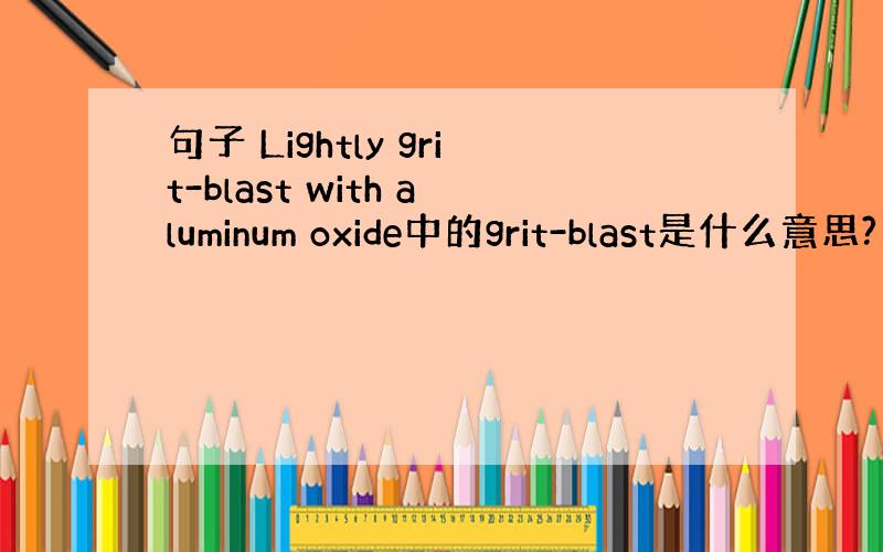 句子 Lightly grit-blast with aluminum oxide中的grit-blast是什么意思?