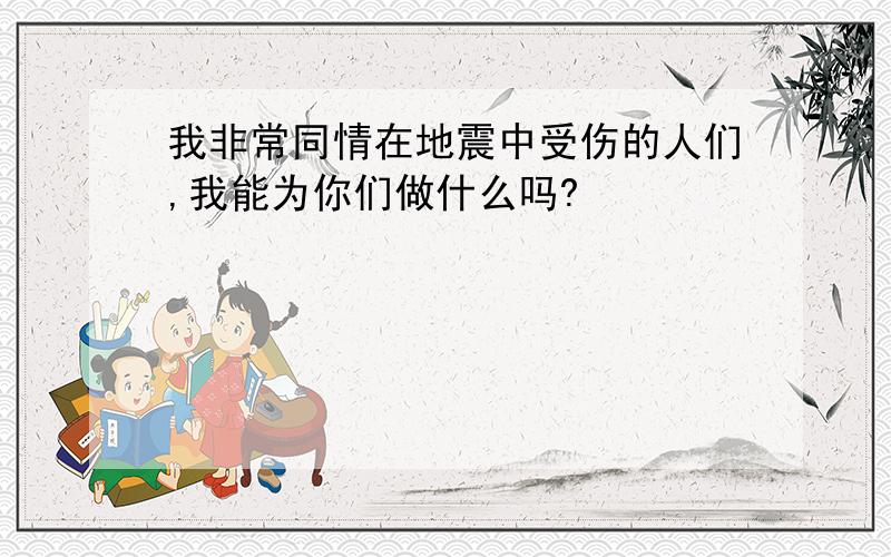 我非常同情在地震中受伤的人们,我能为你们做什么吗?