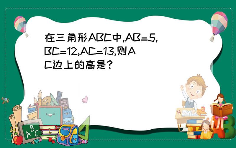 在三角形ABC中,AB=5,BC=12,AC=13,则AC边上的高是?