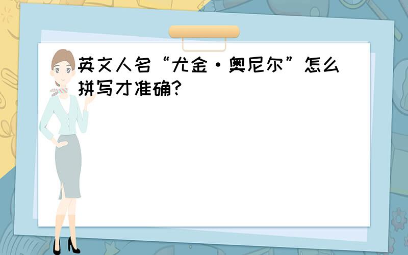 英文人名“尤金·奥尼尔”怎么拼写才准确?