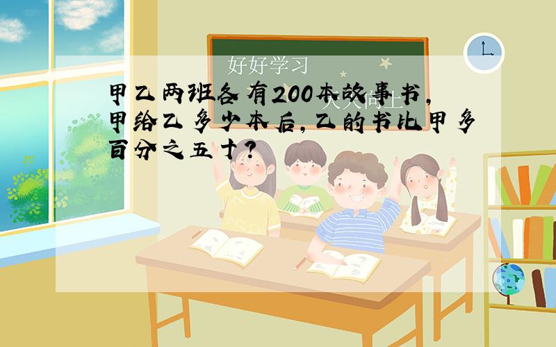 甲乙两班各有200本故事书,甲给乙多少本后,乙的书比甲多百分之五十?